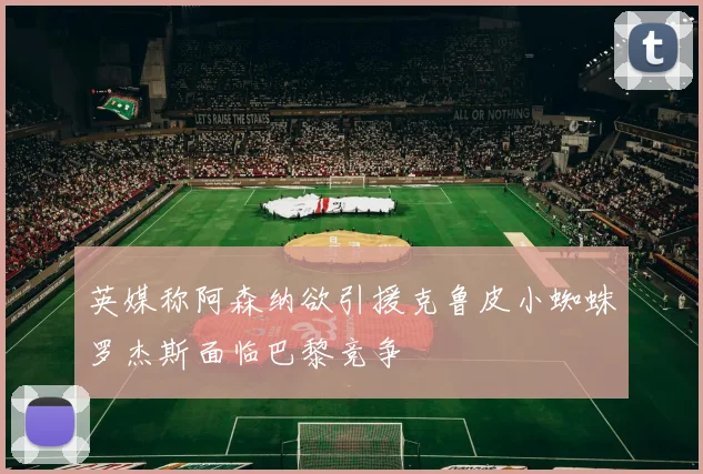 英媒称阿森纳欲引援克鲁皮小蜘蛛罗杰斯面临巴黎竞争