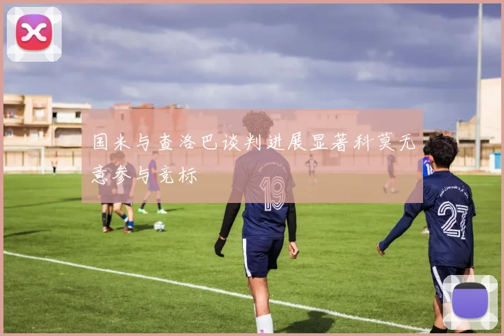 国米与查洛巴谈判进展显著科莫无意参与竞标