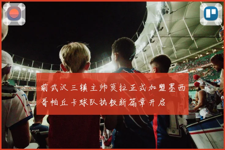 前武汉三镇主帅莫拉正式加盟墨西哥帕丘卡球队执教新篇章开启