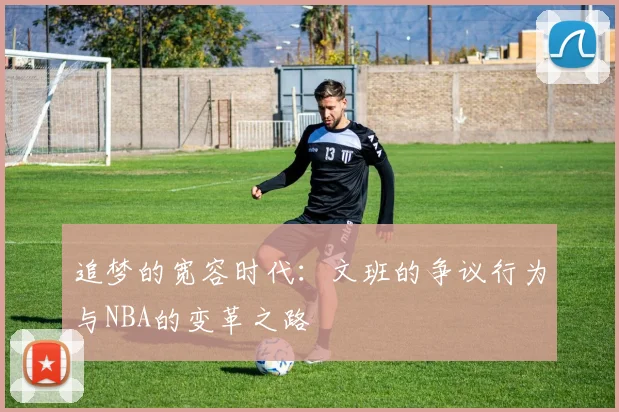 追梦的宽容时代：文班的争议行为与NBA的变革之路