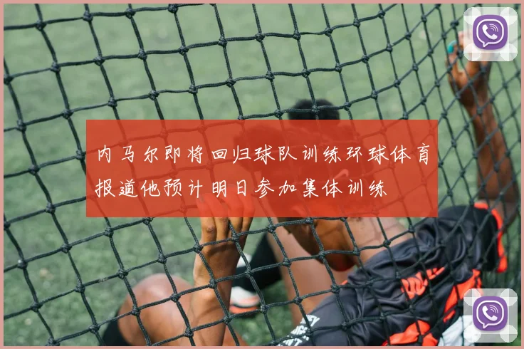 内马尔即将回归球队训练环球体育报道他预计明日参加集体训练