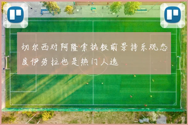 切尔西对阿隆索执教前景持乐观态度伊劳拉也是热门人选