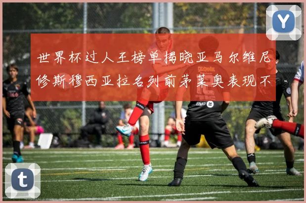 世界杯过人王榜单揭晓亚马尔维尼修斯穆西亚拉名列前茅莱奥表现不俗