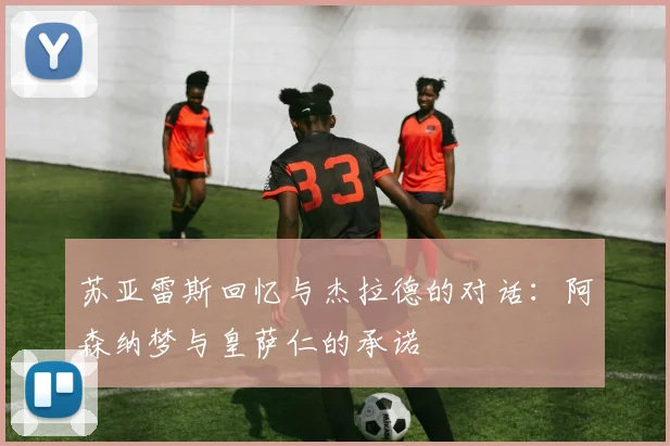 苏亚雷斯回忆与杰拉德的对话：阿森纳梦与皇萨仁的承诺