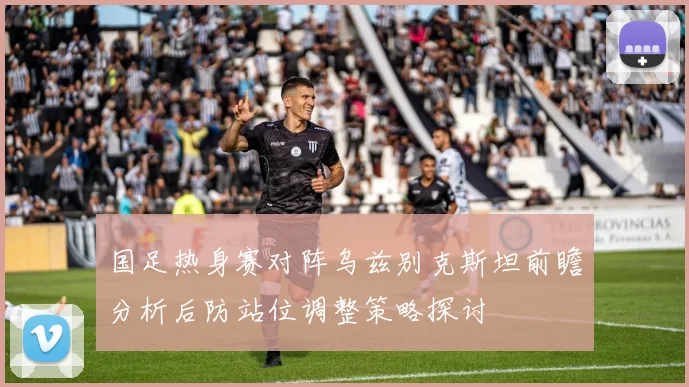 国足热身赛对阵乌兹别克斯坦前瞻分析后防站位调整策略探讨