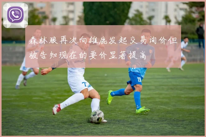 森林狼再次向雄鹿发起交易询价但被告知现在的要价显著提高