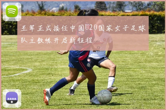 王军正式接任中国U20国家女子足球队主教练开启新征程