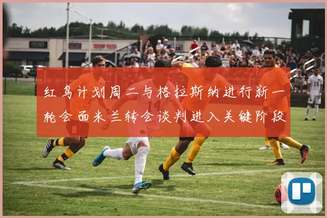 红鸟计划周二与格拉斯纳进行新一轮会面米兰转会谈判进入关键阶段