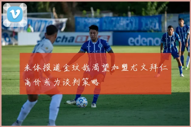米体报道金玟哉渴望加盟尤文拜仁高价或为谈判策略