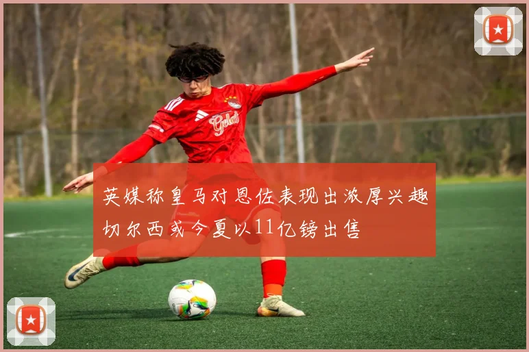 英媒称皇马对恩佐表现出浓厚兴趣切尔西或今夏以11亿镑出售