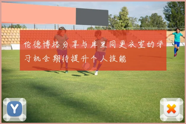 伦德博格分享与库里同更衣室的学习机会期待提升个人技能