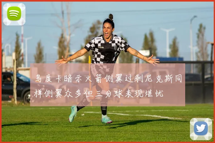 乌度卡暗示火箭侧翼过剩尼克斯同样侧翼众多但三分球表现堪忧