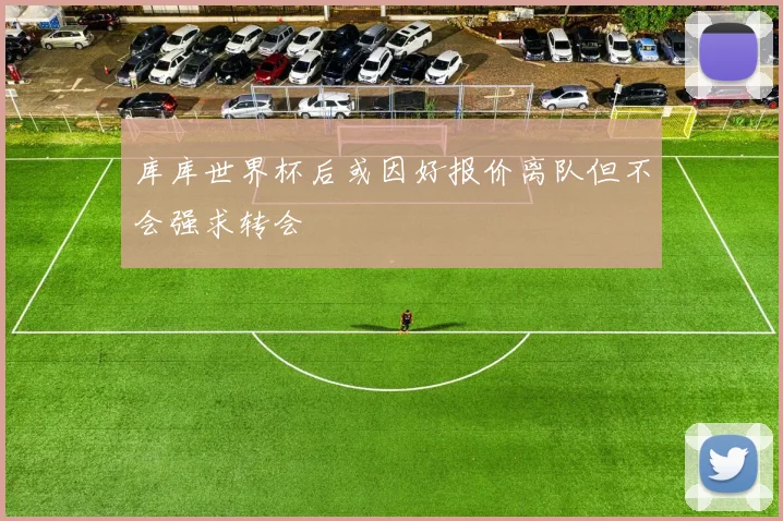 库库世界杯后或因好报价离队但不会强求转会