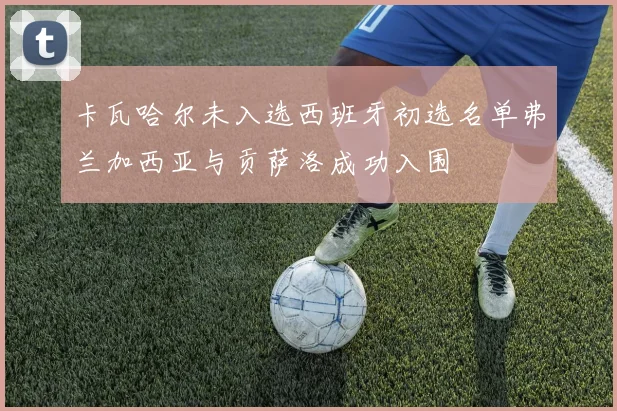 卡瓦哈尔未入选西班牙初选名单弗兰加西亚与贡萨洛成功入围