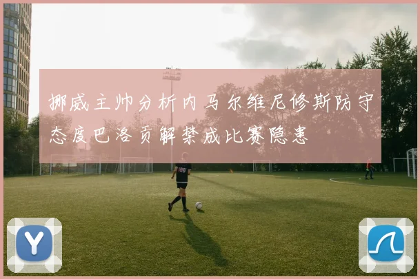 挪威主帅分析内马尔维尼修斯防守态度巴洛贡解禁成比赛隐患