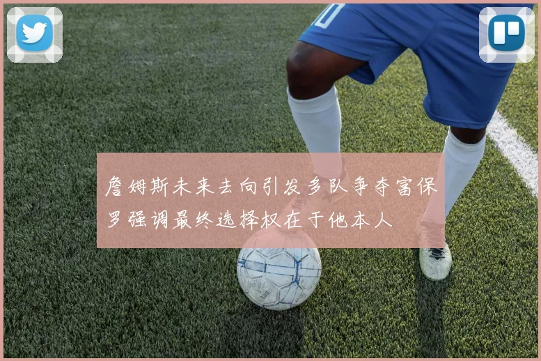 詹姆斯未来去向引发多队争夺富保罗强调最终选择权在于他本人