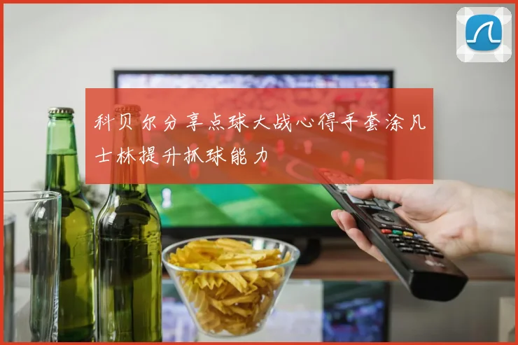 科贝尔分享点球大战心得手套涂凡士林提升抓球能力