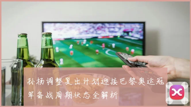 孙杨调整复出计划迎接巴黎奥运冠军备战周期状态全解析