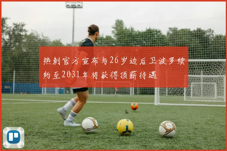 热刺官方宣布与26岁边后卫波罗续约至2031年将获得顶薪待遇